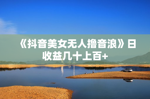 《抖音美女无人撸音浪》日收益几十上百+