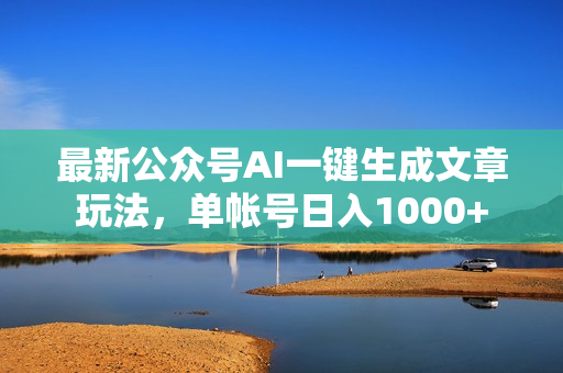 最新公众号AI一键生成文章玩法，单帐号日入1000+