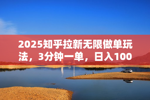 2025知乎拉新无限做单玩法，3分钟一单，日入1000+简单无难度