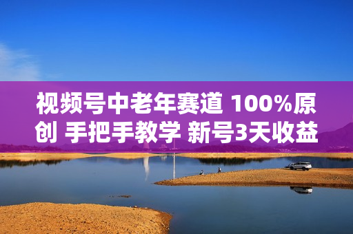 视频号中老年赛道 100%原创 手把手教学 新号3天收益破百 小白必备