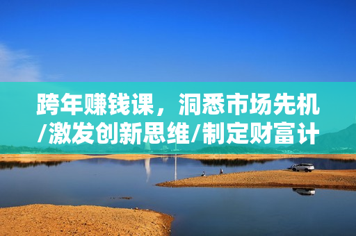 跨年赚钱课，洞悉市场先机/激发创新思维/制定财富计划/实现财富第二曲线