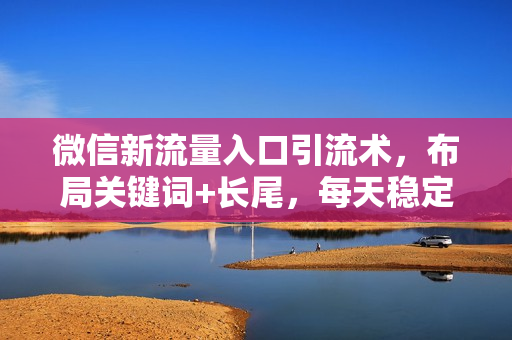 微信新流量入口引流术，布局关键词+长尾，每天稳定300+高质创业粉！