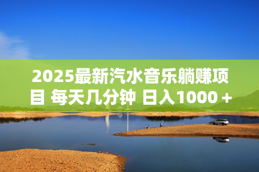 2025最新汽水音乐躺赚项目 每天几分钟 日入1000＋