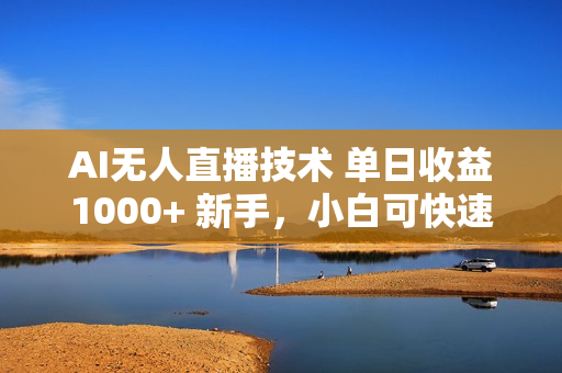 AI无人直播技术 单日收益1000+ 新手，小白可快速上手