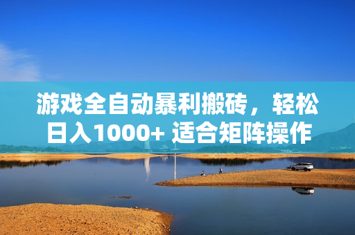 游戏全自动暴利搬砖，轻松日入1000+ 适合矩阵操作