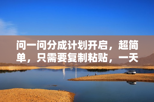 问一问分成计划开启，超简单，只需要复制粘贴，一天也能收入几百