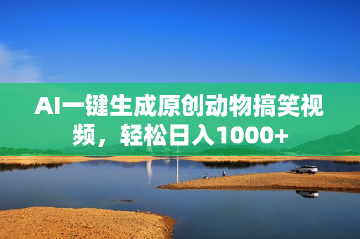 AI一键生成原创动物搞笑视频，轻松日入1000+