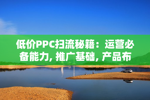 低价PPC扫流秘籍：运营必备能力, 推广基础, 产品布局与数据化选款详解
