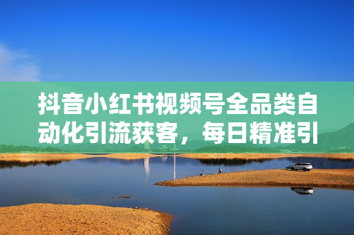 抖音小红书视频号全品类自动化引流获客，每日精准引流目标粉丝200+