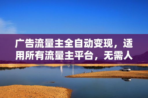 广告流量主全自动变现，适用所有流量主平台，无需人工，单机日入500+