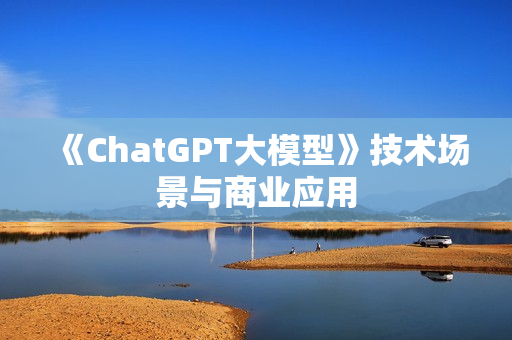 《ChatGPT大模型》技术场景与商业应用