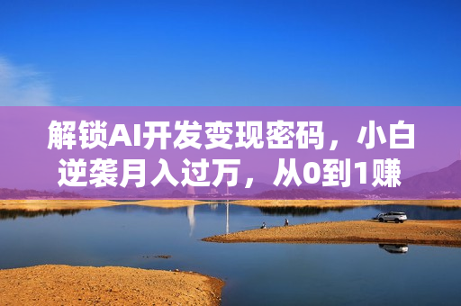 解锁AI开发变现密码，小白逆袭月入过万，从0到1赚钱实战指南