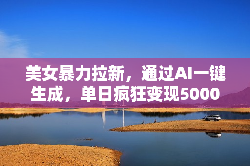 美女暴力拉新，通过AI一键生成，单日疯狂变现5000+，纯小白一学就会！