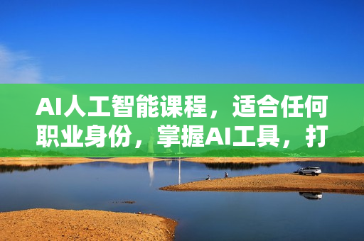 AI人工智能课程，适合任何职业身份，掌握AI工具，打造副业创业新机遇