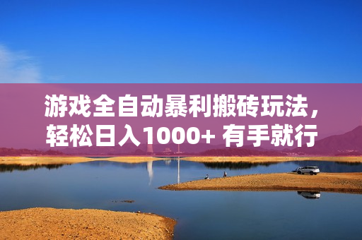 游戏全自动暴利搬砖玩法，轻松日入1000+ 有手就行