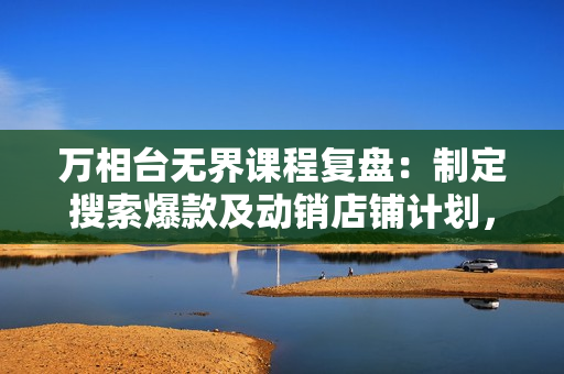 万相台无界课程复盘：制定搜索爆款及动销店铺计划，掌握精准人群推广逻辑