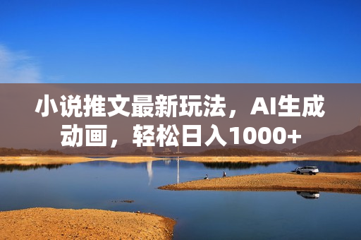 小说推文最新玩法，AI生成动画，轻松日入1000+