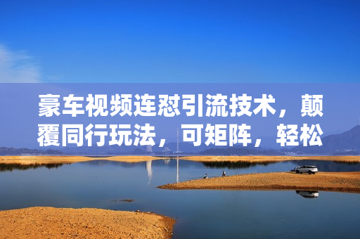豪车视频连怼引流技术，颠覆同行玩法，可矩阵，轻松日引流300+创业粉