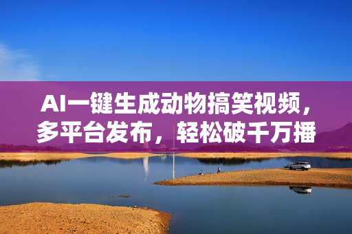 AI一键生成动物搞笑视频，多平台发布，轻松破千万播放，日入2000+，小