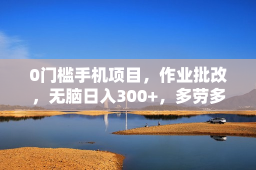 0门槛手机项目，作业批改，无脑日入300+，多劳多得，有手就行