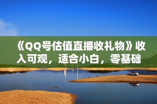 《QQ号估值直播收礼物》收入可观，适合小白，零基础零投入