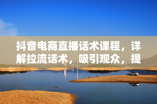 抖音电商直播话术课程，详解拉流话术，吸引观众，提升流量，助力销售转化