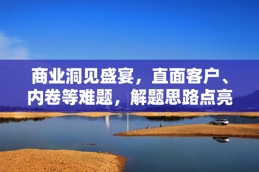 商业洞见盛宴，直面客户、内卷等难题，解题思路点亮未来