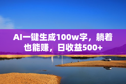AI一键生成100w字，躺着也能赚，日收益500+