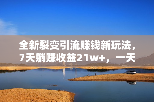 全新裂变引流赚钱新玩法，7天躺赚收益21w+，一天精准引流创业粉1000+，
