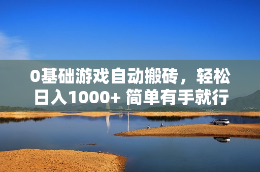 0基础游戏自动搬砖，轻松日入1000+ 简单有手就行