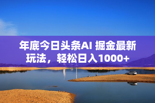 年底今日头条AI 掘金最新玩法，轻松日入1000+
