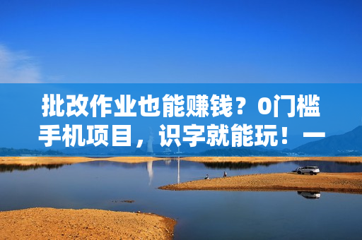 批改作业也能赚钱？0门槛手机项目，识字就能玩！一小时50元！