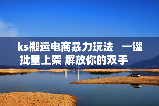 ks搬运电商暴力玩法   一键批量上架 解放你的双手    新手月入1w +轻松