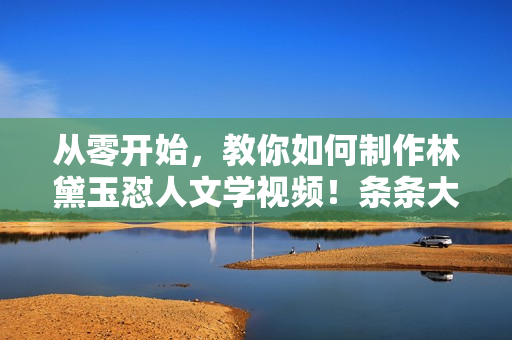 从零开始，教你如何制作林黛玉怼人文学视频！条条大爆款！