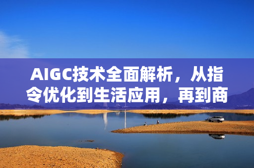 AIGC技术全面解析，从指令优化到生活应用，再到商业落地，一站式学习体验