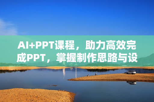 AI+PPT课程，助力高效完成PPT，掌握制作思路与设计技巧，提升表达力