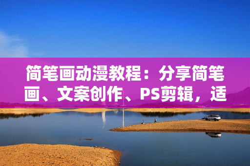 简笔画动漫教程：分享简笔画、文案创作、PS剪辑，适用于多种合作计划