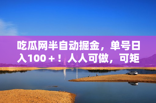 吃瓜网半自动掘金，单号日入100＋！人人可做，可矩阵放大