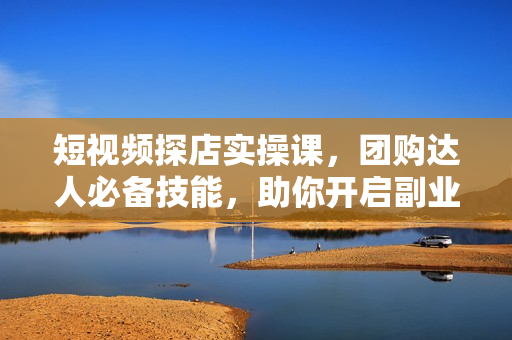 短视频探店实操课，团购达人必备技能，助你开启副业赚钱新篇章