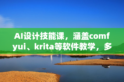 AI设计技能课，涵盖comfyui、krita等软件教学，多领域，打造设计高手之路