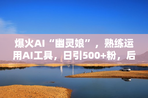 爆火AI“幽灵娘”，熟练运用AI工具，日引500+粉，后端变现1W+