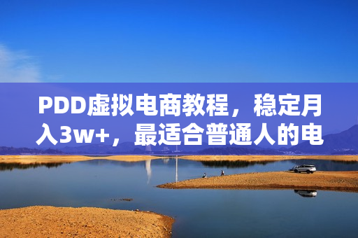 PDD虚拟电商教程，稳定月入3w+，最适合普通人的电商项目