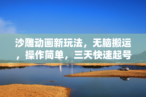 沙雕动画新玩法，无脑搬运，操作简单，三天快速起号，单号日入1000+