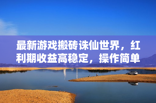最新游戏搬砖诛仙世界，红利期收益高稳定，操作简单，小白闭眼入。