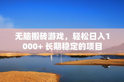 无脑搬砖游戏，轻松日入1000+ 长期稳定的项目