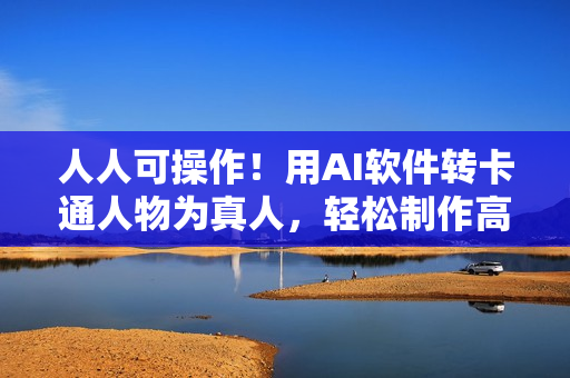 人人可操作！用AI软件转卡通人物为真人，轻松制作高收益视频！