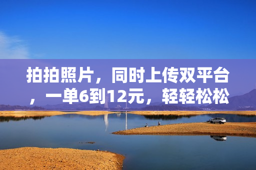拍拍照片，同时上传双平台，一单6到12元，轻轻松松日入500+，零门槛，