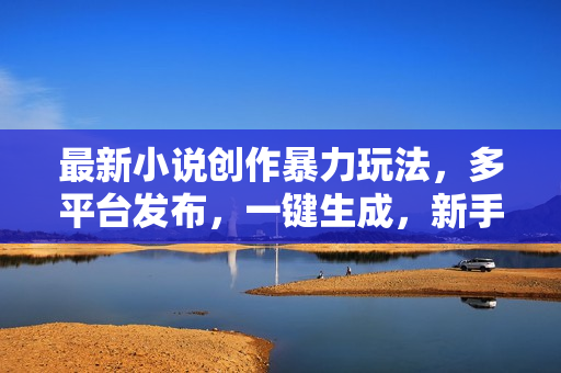 最新小说创作暴力玩法，多平台发布，一键生成，新手小白单月躺赚2W+