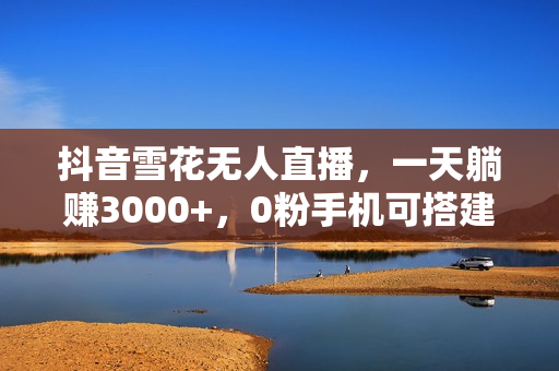 抖音雪花无人直播，一天躺赚3000+，0粉手机可搭建，不违规不限流，小白