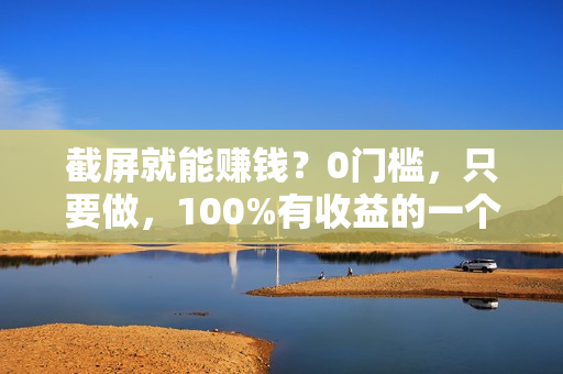 截屏就能赚钱？0门槛，只要做，100%有收益的一个项目，一天躺赚500+